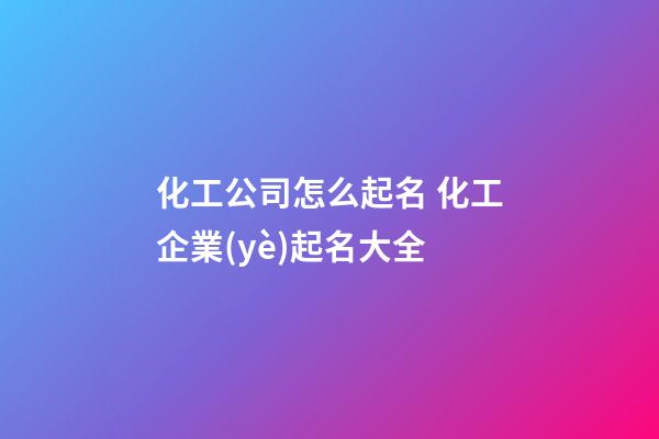化工公司怎么起名 化工企業(yè)起名大全-第1張-公司起名-玄機(jī)派
